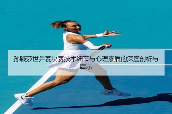 孙颖莎世乒赛决赛技术细节与心理素质的深度剖析与启示